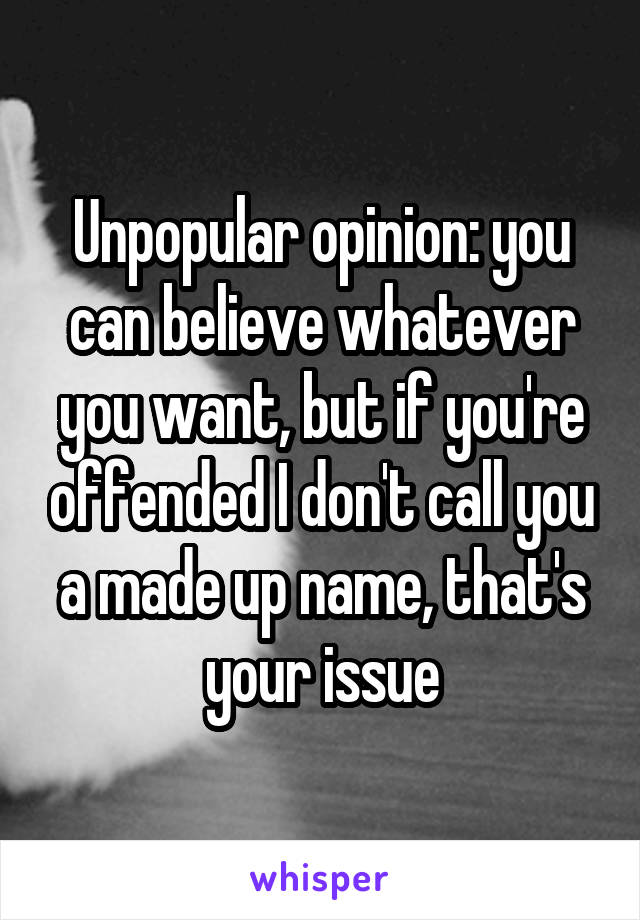 Unpopular opinion: you can believe whatever you want, but if you're offended I don't call you a made up name, that's your issue
