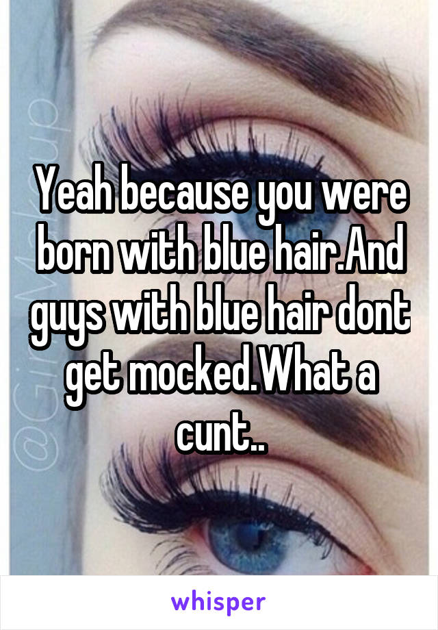 Yeah because you were born with blue hair.And guys with blue hair dont get mocked.What a cunt..