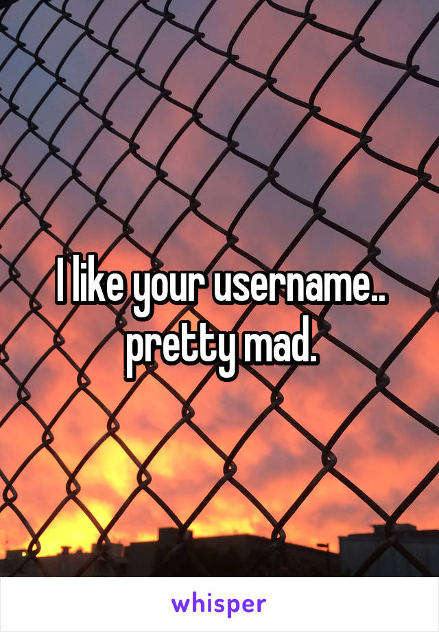 I like your username.. pretty mad.