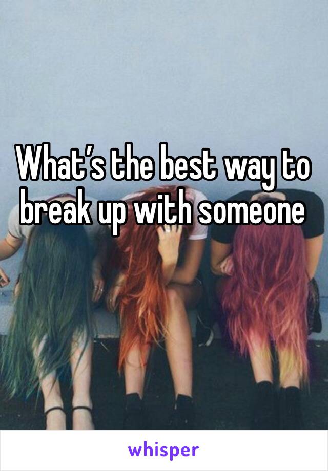 What’s the best way to break up with someone 