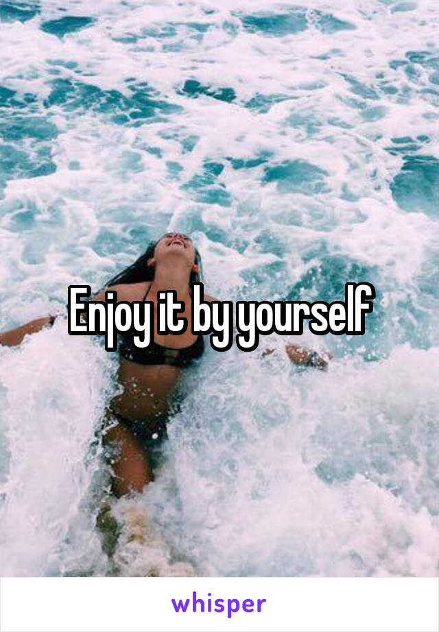 Enjoy it by yourself