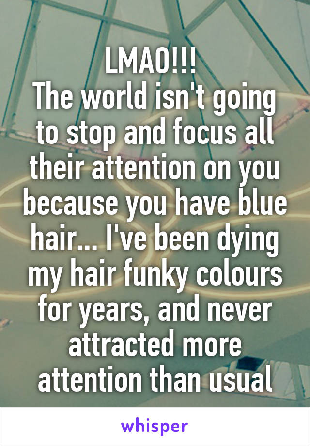 LMAO!!! 
The world isn't going to stop and focus all their attention on you because you have blue hair... I've been dying my hair funky colours for years, and never attracted more attention than usual