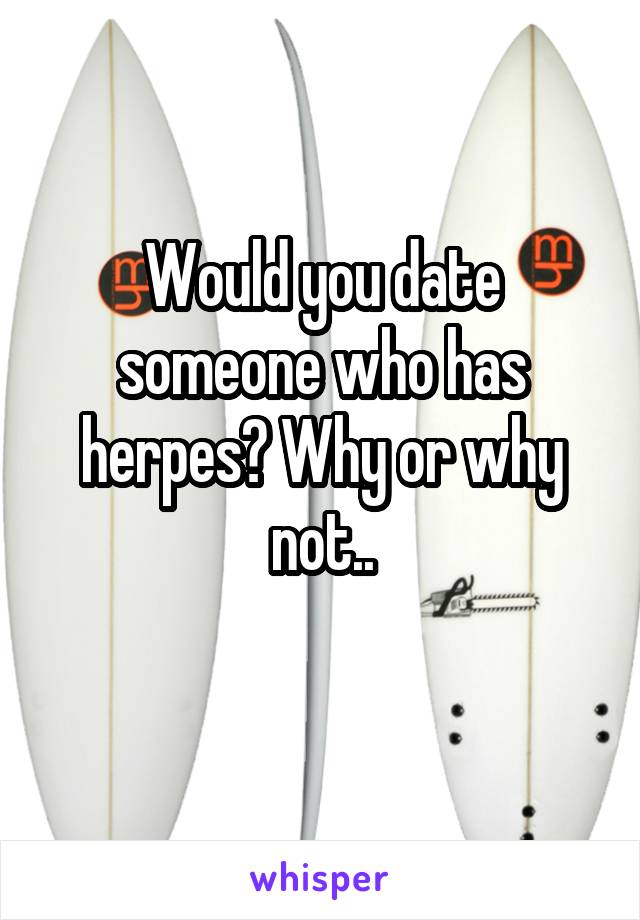 Would you date someone who has herpes? Why or why not..
