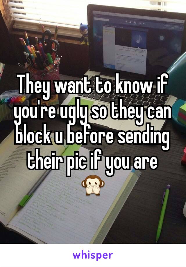 They want to know if you're ugly so they can block u before sending their pic if you are 🙊