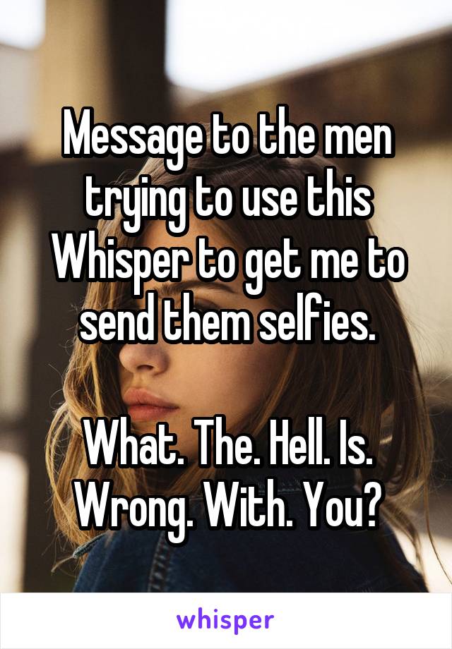 Message to the men trying to use this Whisper to get me to send them selfies.

What. The. Hell. Is. Wrong. With. You?