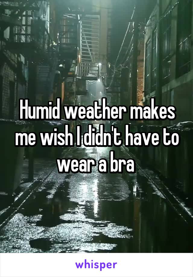 Humid weather makes me wish I didn't have to wear a bra 