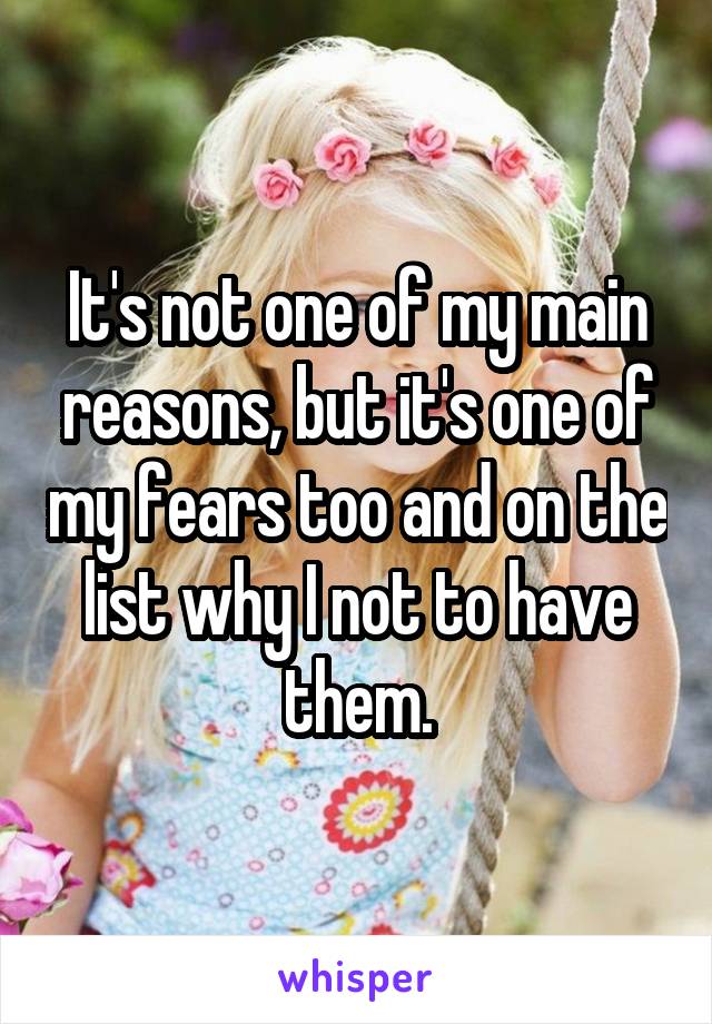 It's not one of my main reasons, but it's one of my fears too and on the list why I not to have them.