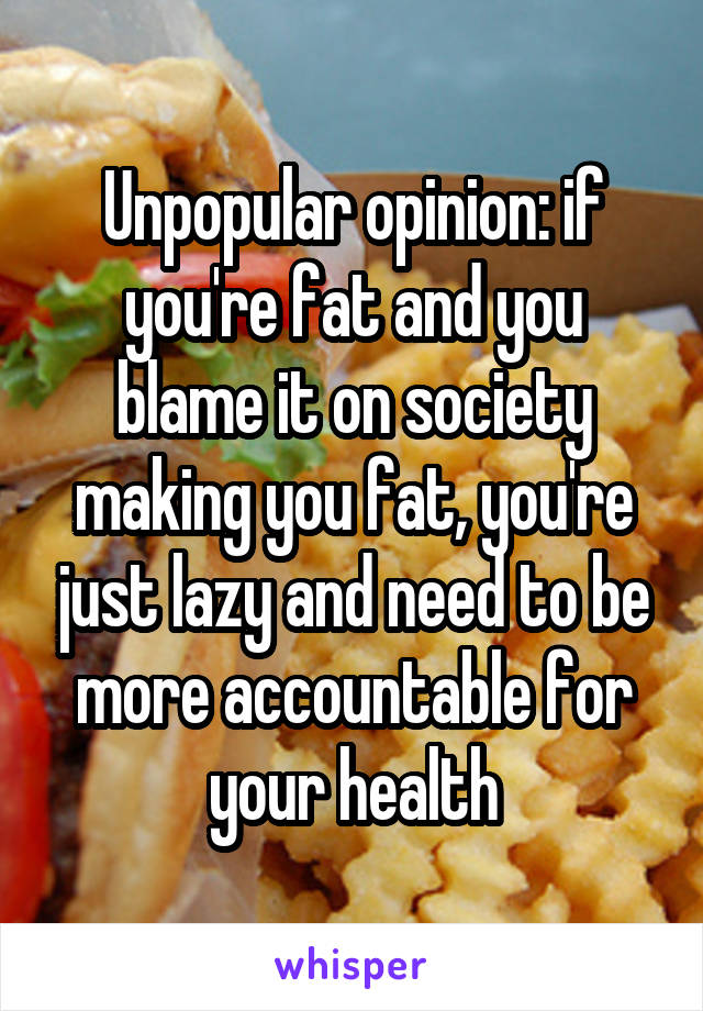 Unpopular opinion: if you're fat and you blame it on society making you fat, you're just lazy and need to be more accountable for your health