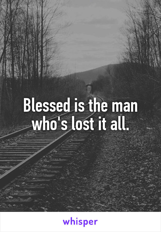 Blessed is the man who's lost it all.