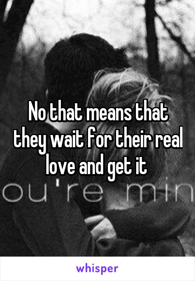 No that means that they wait for their real love and get it 