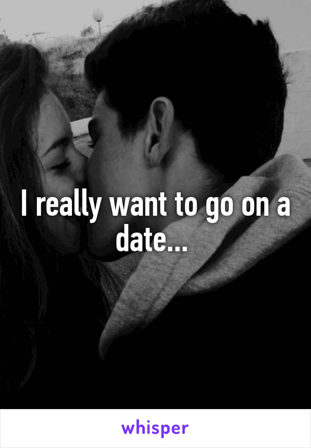 I really want to go on a date... 