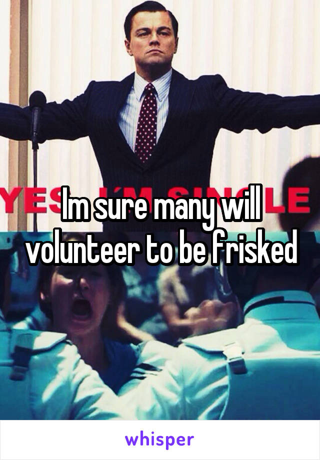 Im sure many will volunteer to be frisked