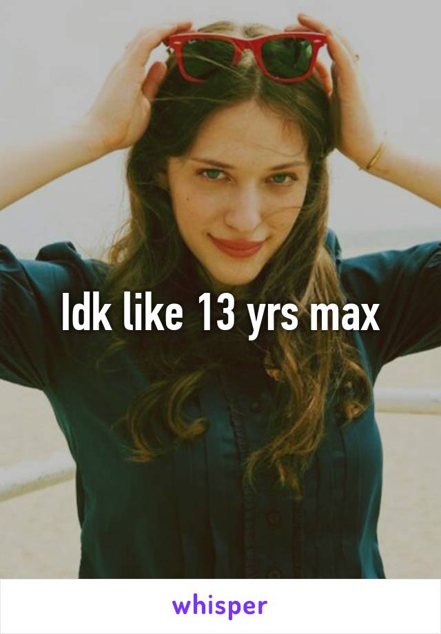 Idk like 13 yrs max