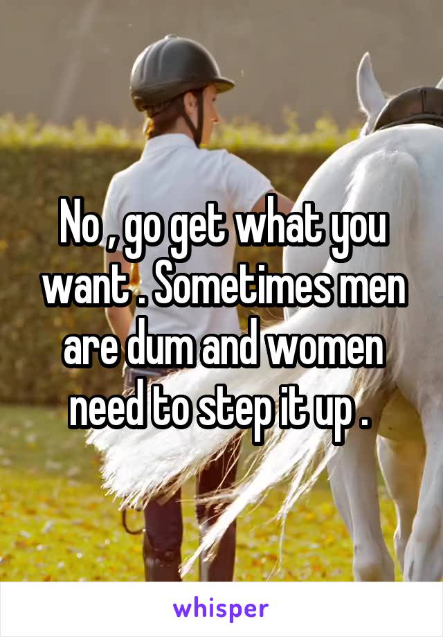 No , go get what you want . Sometimes men are dum and women need to step it up . 