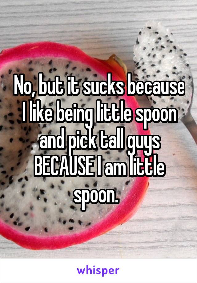 No, but it sucks because I like being little spoon and pick tall guys BECAUSE I am little spoon.  