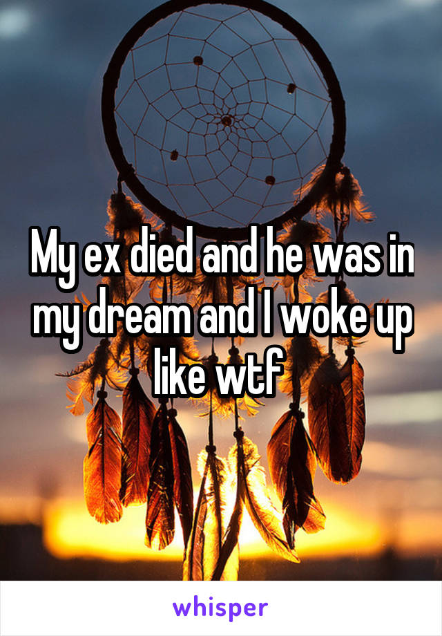 My ex died and he was in my dream and I woke up like wtf 