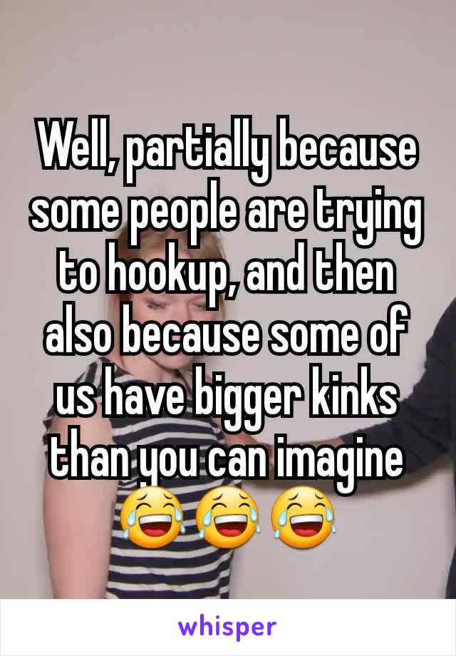 Well, partially because some people are trying to hookup, and then also because some of us have bigger kinks than you can imagine 😂😂😂