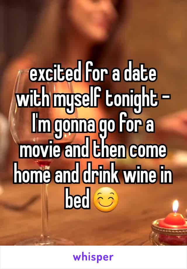 excited for a date with myself tonight - I'm gonna go for a movie and then come home and drink wine in bed😊