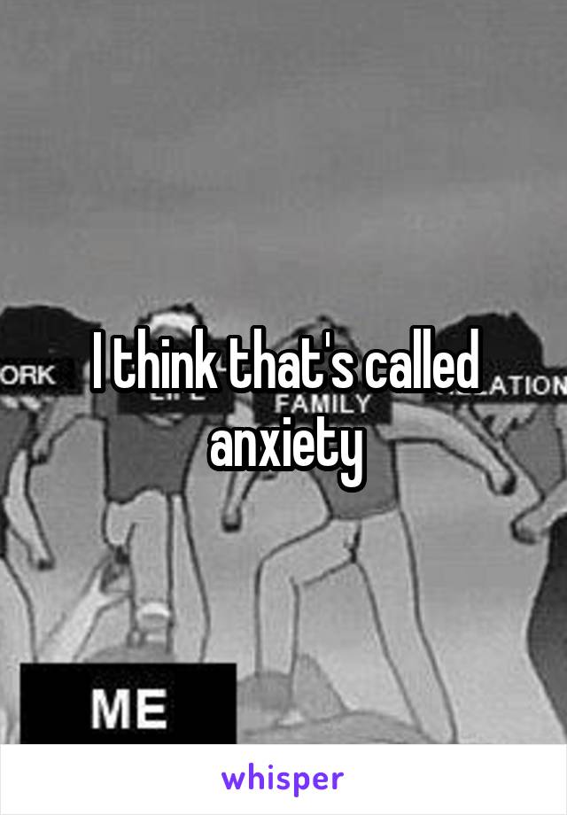 I think that's called anxiety