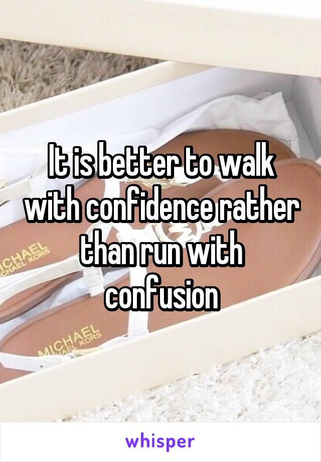 It is better to walk with confidence rather than run with confusion