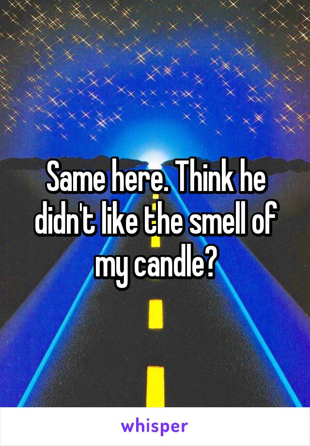 Same here. Think he didn't like the smell of my candle?