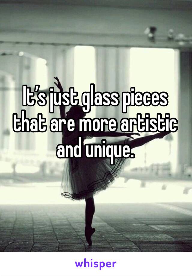 It’s just glass pieces that are more artistic and unique. 