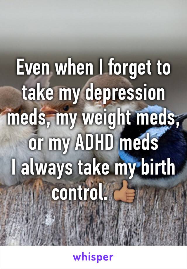 Even when I forget to take my depression meds, my weight meds, or my ADHD meds
I always take my birth control. 👍🏽