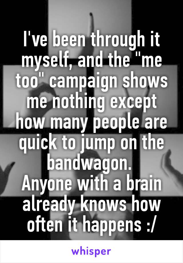 I've been through it myself, and the "me too" campaign shows me nothing except how many people are quick​ to jump on the bandwagon. 
Anyone with a brain already knows how often it happens :/