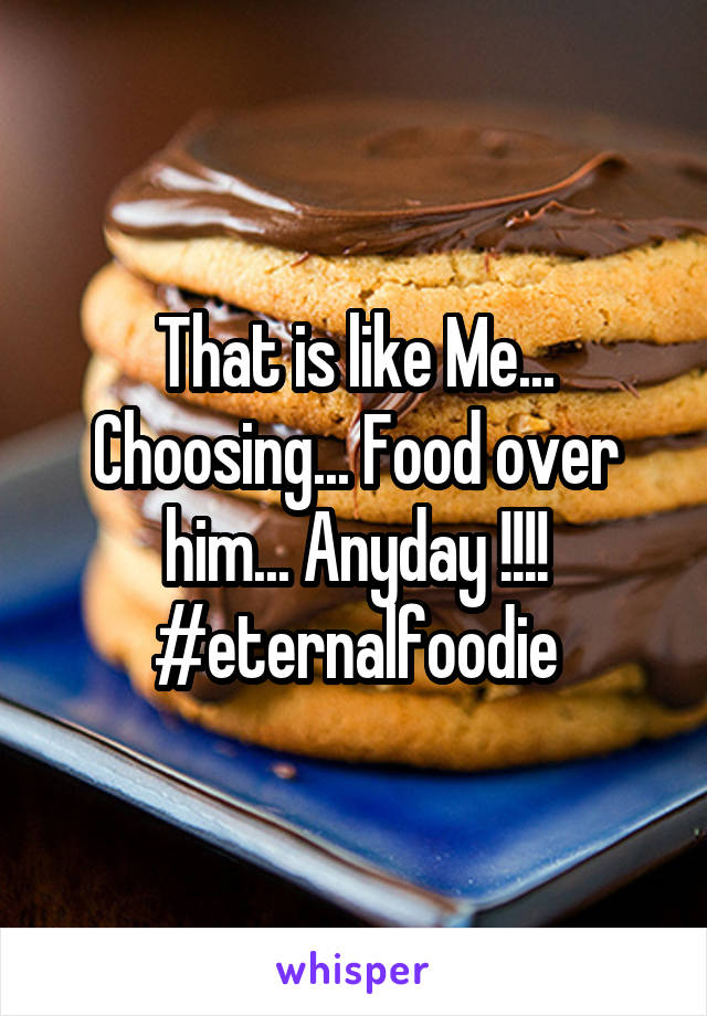 That is like Me... Choosing... Food over him... Anyday !!!!
#eternalfoodie