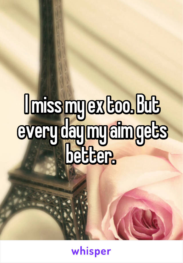 I miss my ex too. But every day my aim gets better. 
