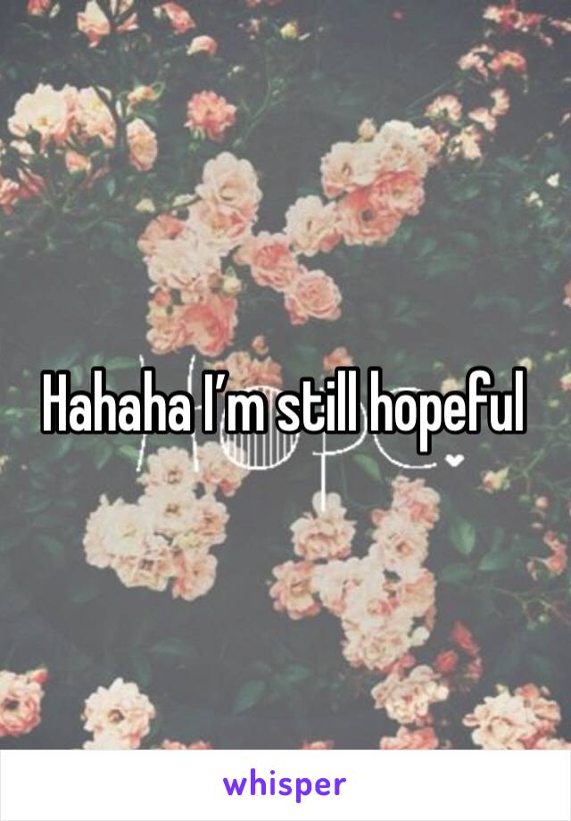 Hahaha I’m still hopeful