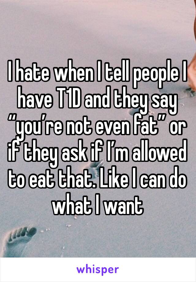 I hate when I tell people I have T1D and they say “you’re not even fat” or if they ask if I’m allowed to eat that. Like I can do what I want