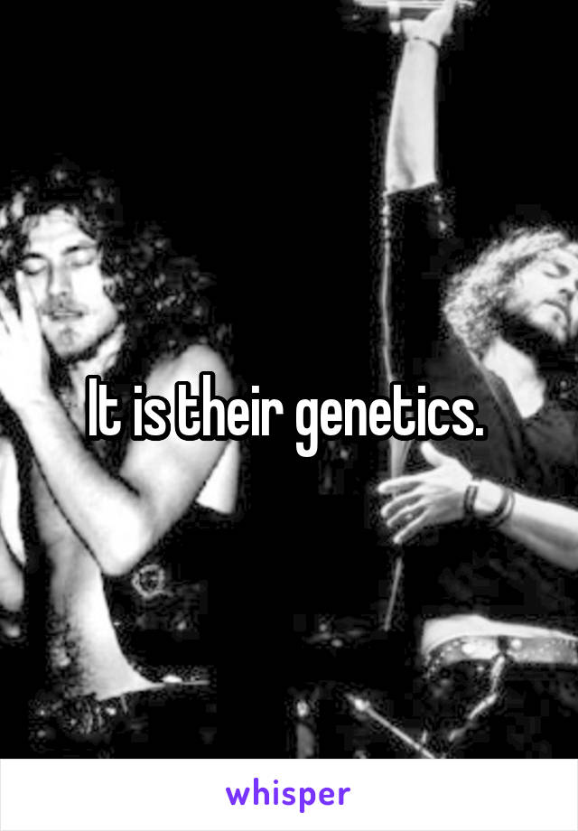 It is their genetics. 