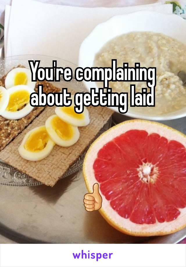 You're complaining about getting laid



👍