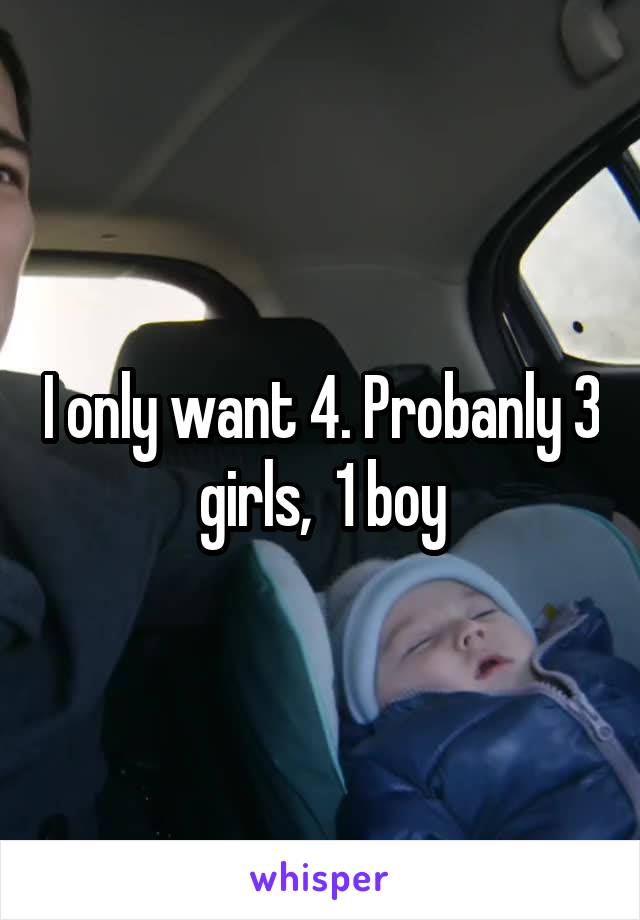I only want 4. Probanly 3 girls,  1 boy