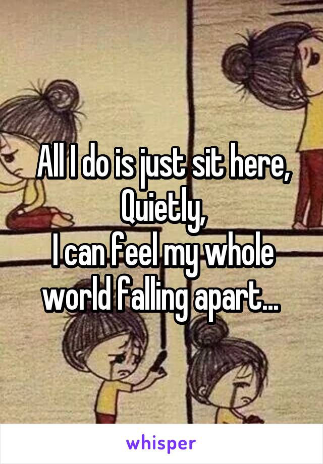 All I do is just sit here,
Quietly,
I can feel my whole world falling apart... 