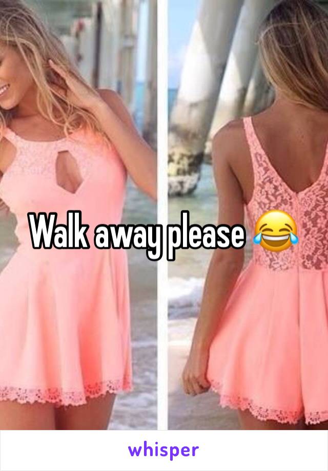 Walk away please 😂