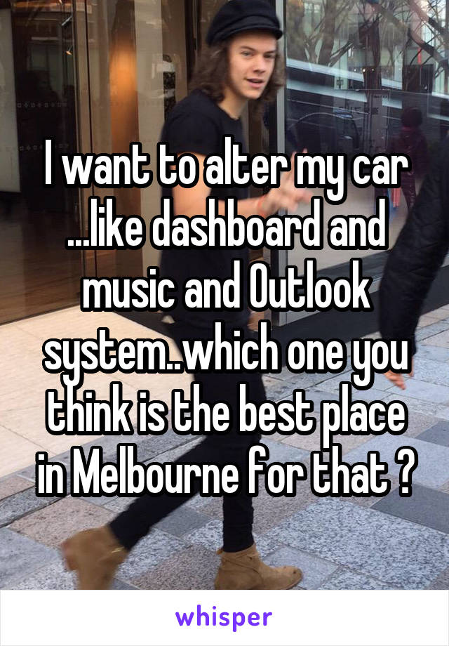 I want to alter my car ...like dashboard and music and Outlook system..which one you think is the best place in Melbourne for that ?