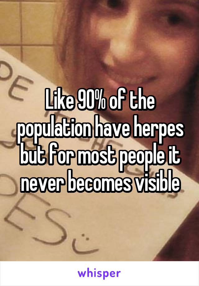 Like 90% of the population have herpes but for most people it never becomes visible
