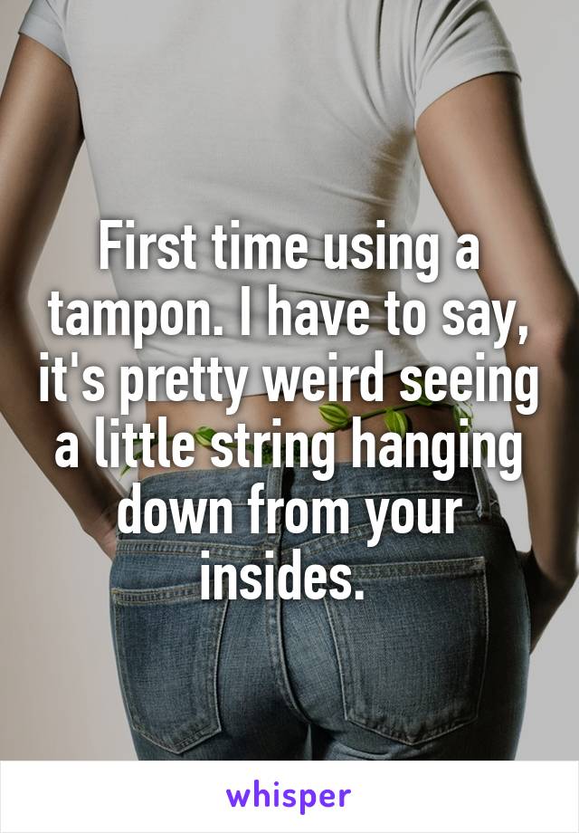 First time using a tampon. I have to say, it's pretty weird seeing a little string hanging down from your insides. 