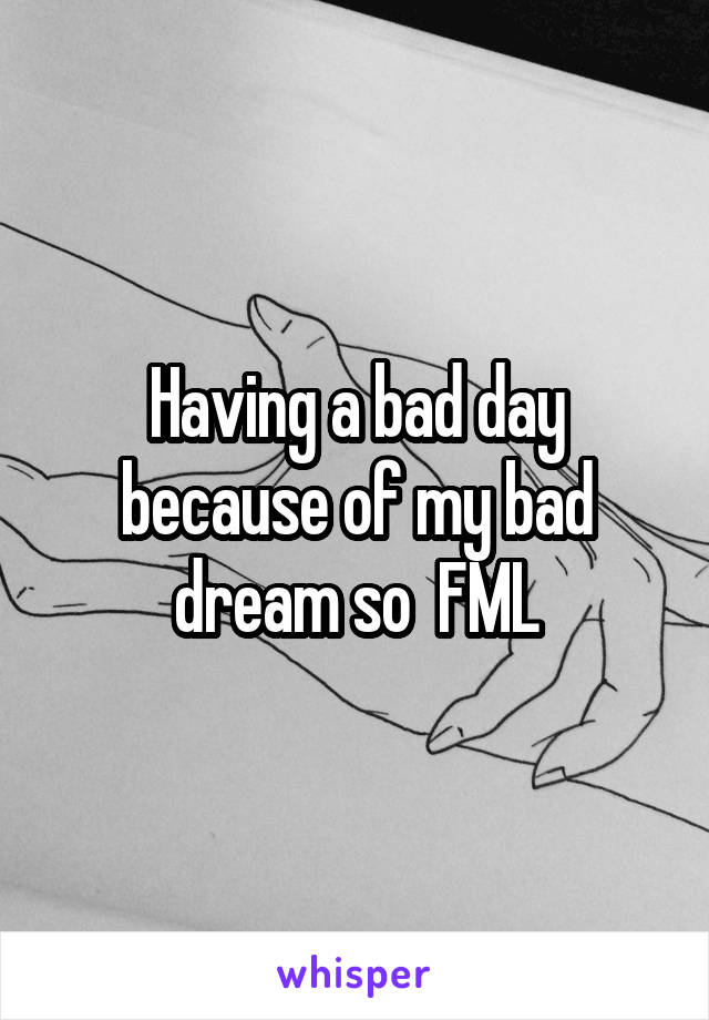 Having a bad day because of my bad dream so  FML