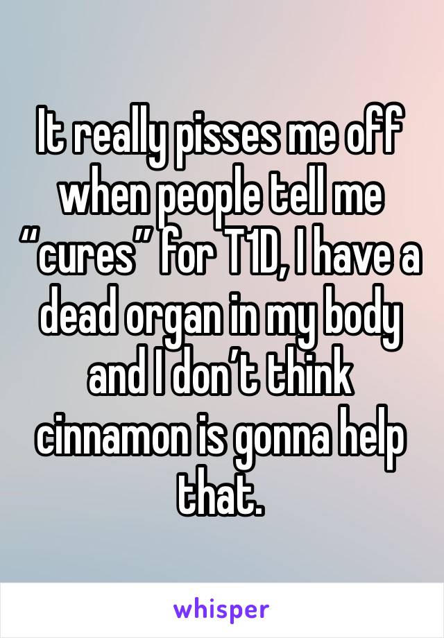 It really pisses me off when people tell me “cures” for T1D, I have a dead organ in my body and I don’t think cinnamon is gonna help that.