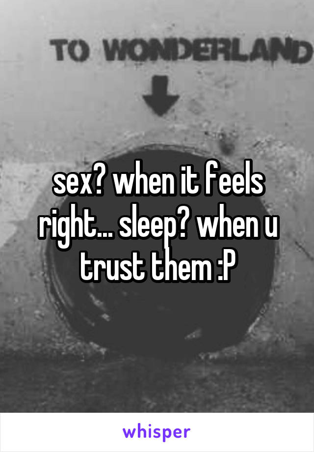 sex? when it feels right... sleep? when u trust them :P