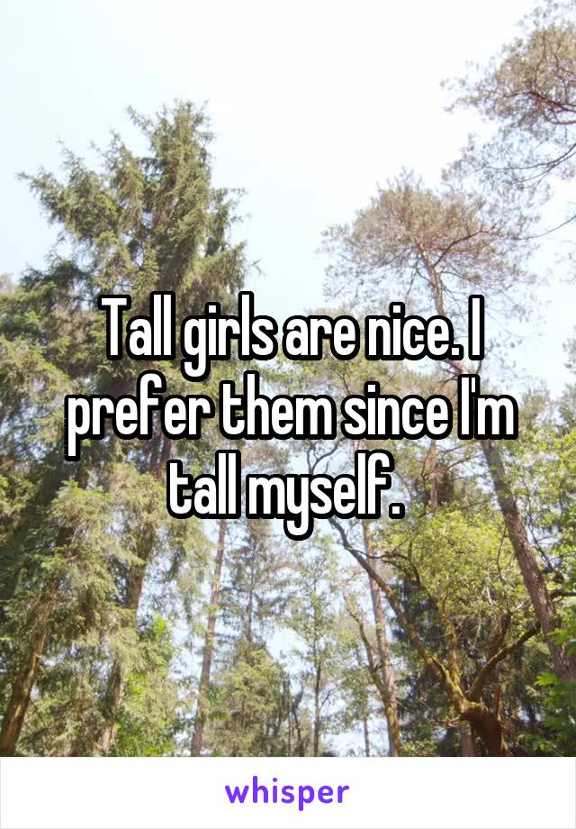 Tall girls are nice. I prefer them since I'm tall myself. 