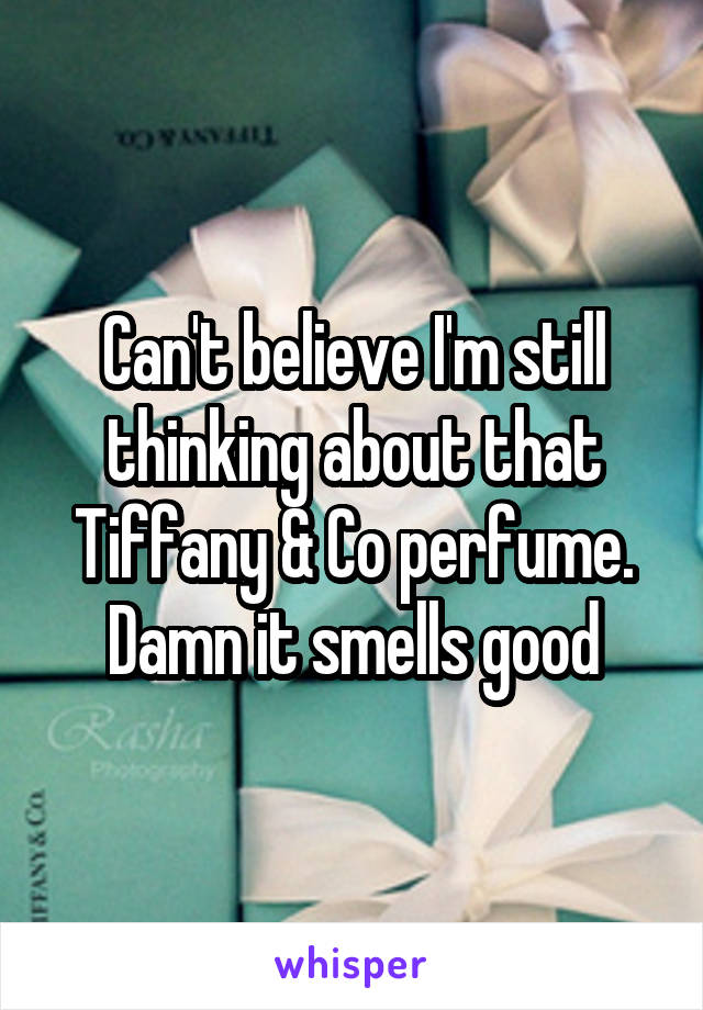 Can't believe I'm still thinking about that Tiffany & Co perfume. Damn it smells good