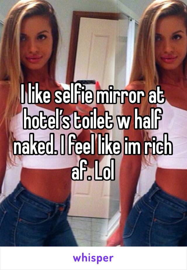 I like selfie mirror at hotel’s toilet w half naked. I feel like im rich af. Lol