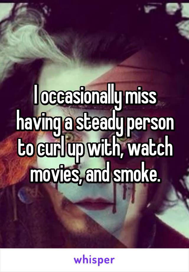 I occasionally miss having a steady person to curl up with, watch movies, and smoke.