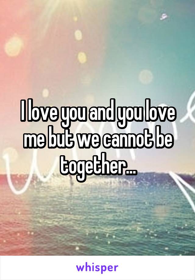 I love you and you love me but we cannot be together...