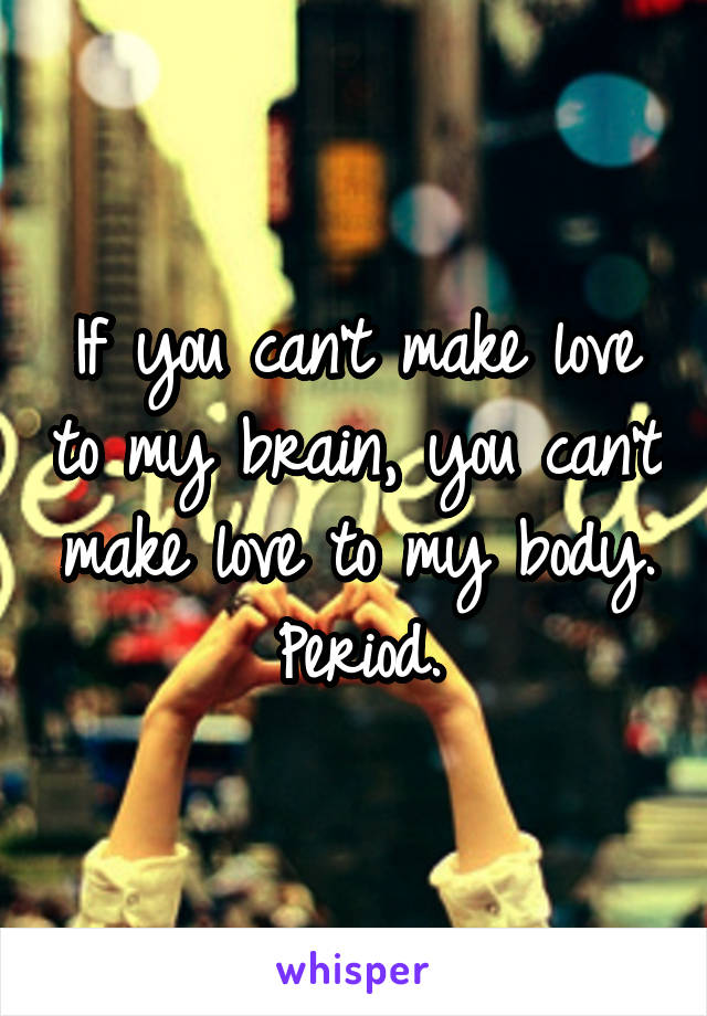 If you can't make love to my brain, you can't make love to my body. Period.