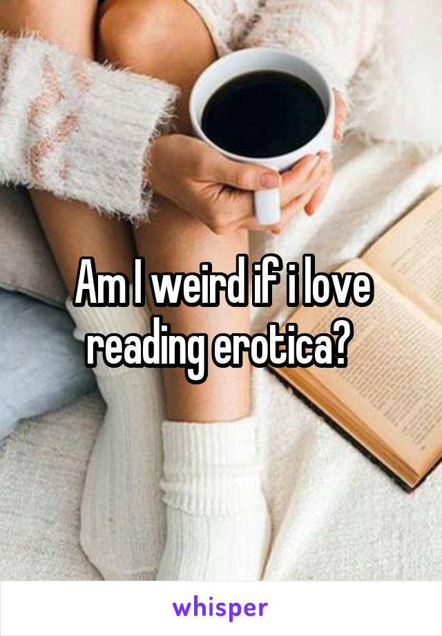Am I weird if i love reading erotica? 